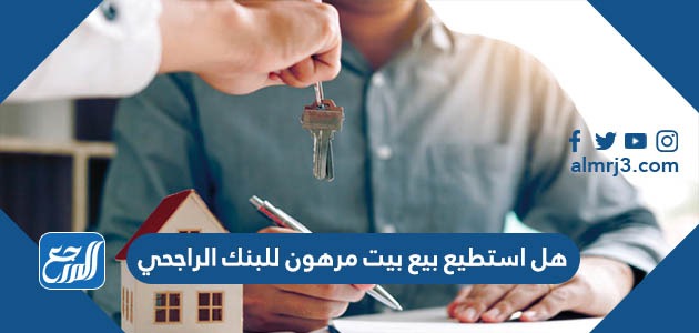 هل استطيع بيع بيت مرهون للبنك الراجحي