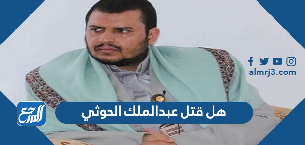 هل قتل عبدالملك الحوثي