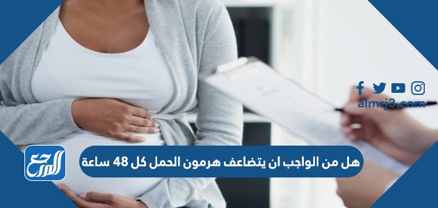هل من الواجب ان يتضاعف هرمون الحمل كل 48 ساعة