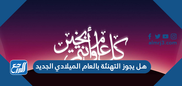 هل يجوز التهنئة بالعام الميلادي الجديد