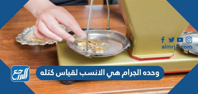 وحده الجرام هي الانسب لقياس كتله