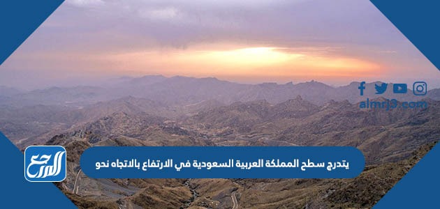 يتدرج سطح المملكة العربية السعودية في الارتفاع بالاتجاه نحو