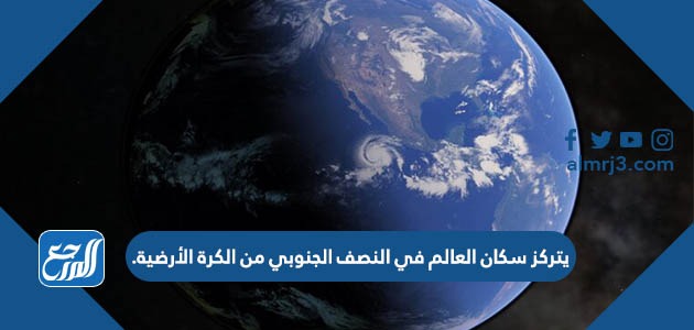 يتركز سكان العالم في النصف الجنوبي من الكرة الأرضية.