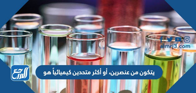 يتكون من عنصرين، أو أكثر متحدين كيميائياً هو