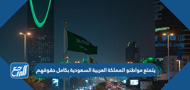 يتمتع مواطنو المملكة العربية السعودية بكامل حقوقهم