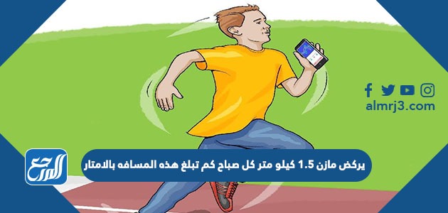 يركض مازن 1.5 كيلو متر كل صباح كم تبلغ هذه المسافه بالامتار