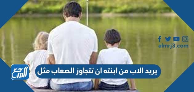 يريد الاب من ابنته ان تتجاوز الصعاب مثل