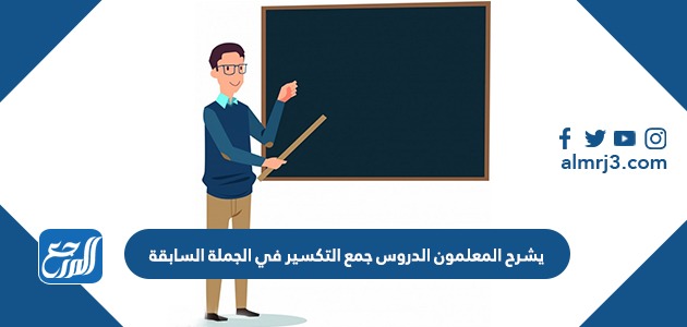 يشرح المعلمون الدروس جمع التكسير في الجملة السابقة ........