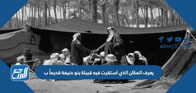 يعرف المكان الذي استقرت فيه قبيلة بنو حنيفة قديمًا ب