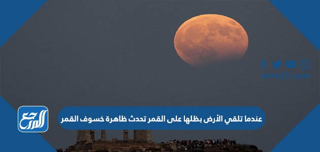 عندما تلقي الأرض بظلها على القمر تحدث ظاهرة خسوف القمر