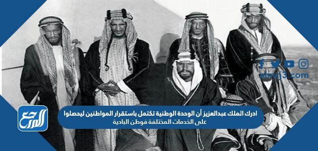 ادرك الملك عبدالعزيز أن الوحدة الوطنية تكتمل باستقرار المواطنين ليحصلوا على الخدمات المختلفة فوطن البادية