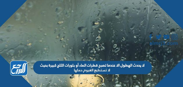 لا يحدث الهطول الا عندما تصبح قطرات الماء أو بلورات الثلج كبيرة بحيث لا تستطيع الغيوم حملها