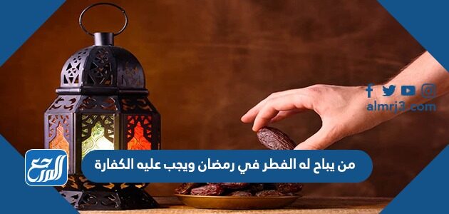 من يباح له الفطر في رمضان ويجب عليه الكفارة