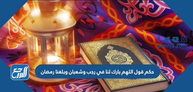 حكم قول اللهم بارك لنا في رجب وشعبان وبلغنا رمضان