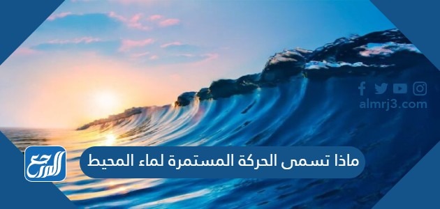 ماذا تسمى الحركة المستمرة لماء المحيط