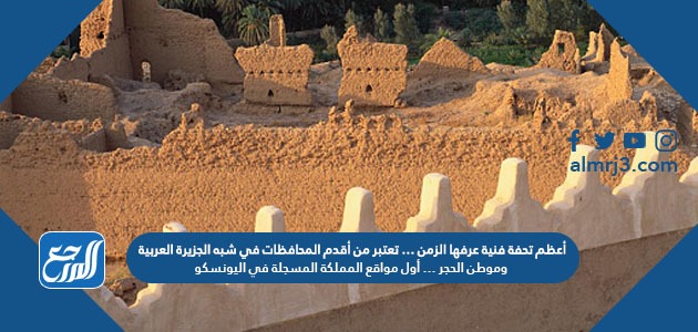أعظم تحفة فنية عرفها الزمن … تعتبر من أقدم المحافظات في شبه الجزيرة العربية وموطن الحجر … أول مواقع المملكة المسجلة في اليونسكو