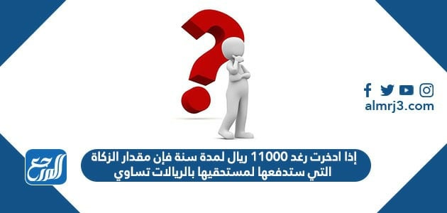 إذا ادخرت رغد ١١٠٠٠ ريال لمدة سنة فإن مقدار الزكاة التي ستدفعها لمستحقيها بالريالات تساوي