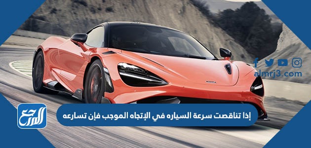 إذا تناقصت سرعة السياره في الإتجاه الموجب فإن تسارعه