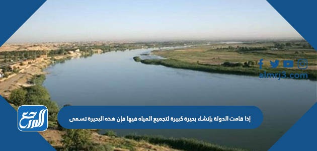 إذا قامت الدولة بإنشاء بحيرة كبيرة لتجميع المياه فيها فإن هذه البحيرة تسمى