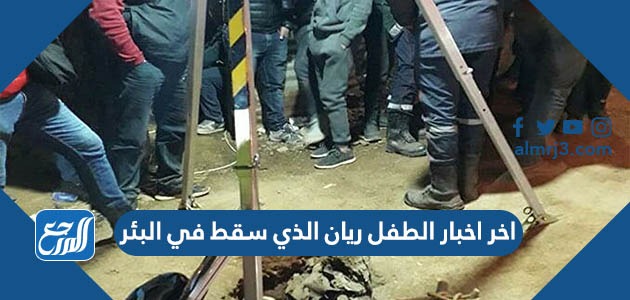 اخر اخبار الطفل ريان الذي سقط في البئر