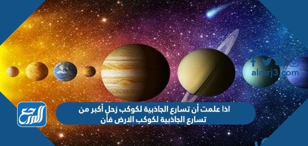 اذا علمت أن تسارع الجاذبية لكوكب زحل أكبر من تسارع الجاذبية لكوكب الارض فأن