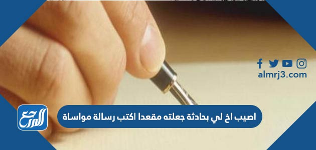 اصيب اخ لي بحادثة جعلته مقعدا اكتب رسالة مواساة