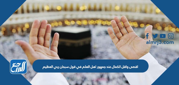 اقصى واقل الكمال عند جمهور اهل العلم في قول سبحان ربي العظيم