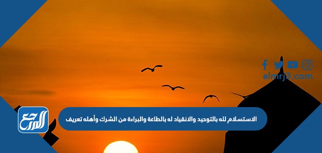 الاستسلام لله بالتوحيد والانقياد له بالطاعة والبراءة من الشرك وأهله تعريف...