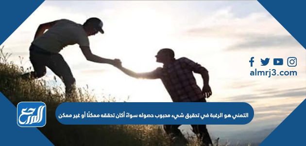 التمني هو الرغبة في تحقيق شيء محبوب حصوله سواءً أكان تحققه ممكنًا أو غير ممكن