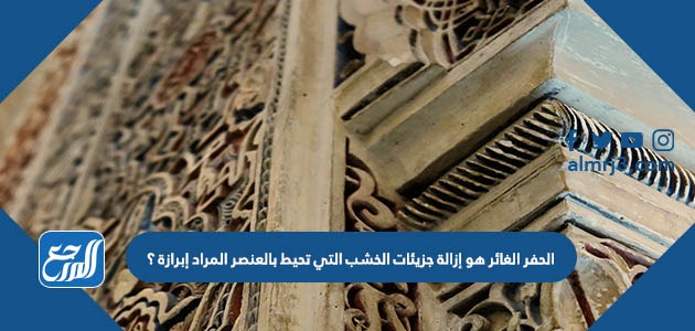 الحفر الغائر هو إزالة جزيئات الخشب التي تحيط بالعنصر المراد إبرازة ؟