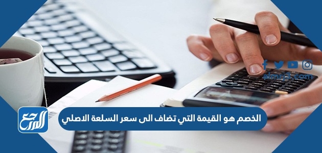 الخصم هو القيمة التي تضاف الى سعر السلعة الاصلي