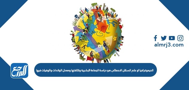 الديموغرافيا او علم السكان الاحصائى هو دراسة الجماعة البشرية وكثافتها ومعدل الولادات والوفيات فيها