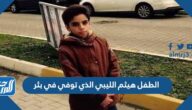 تفاصيل مأساة الطفل هيثم الليبي الذي توفي في بئر