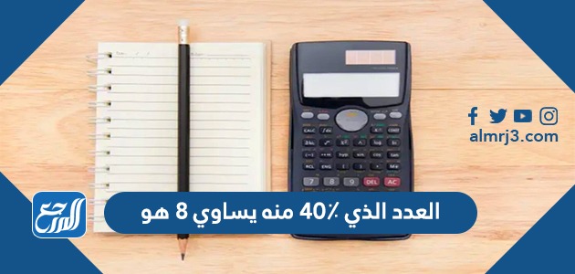 العدد الذي ٤٠٪ منه يساوي ٨ هو