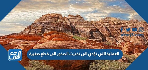 العملية التي تؤدي الى تفتيت الصخور الى قطع صغيره