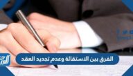 الفرق بين الاستقالة وعدم تجديد العقد
