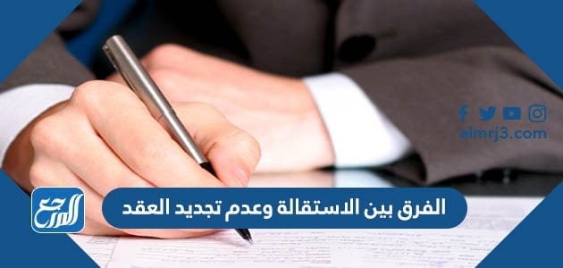الفرق بين الاستقالة وعدم تجديد العقد
