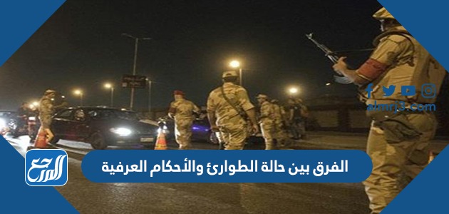 الفرق بين حالة الطوارئ والأحكام العرفية