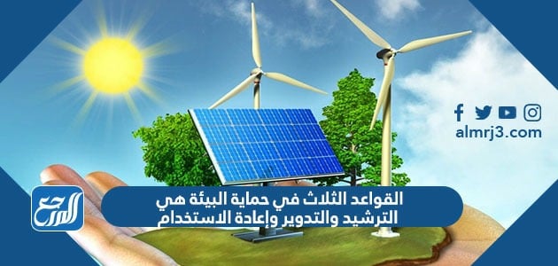 القواعد الثلاث في حماية البيئة هي الترشيد والتدوير وإعادة الاستخدام