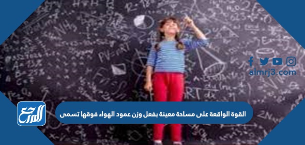 القوة الواقعة على مساحة معينة بفعل وزن عمود الهواء فوقها تسمى