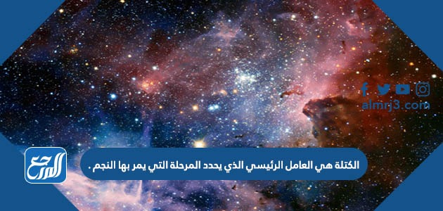 الكتلة هي العامل الرئيسي الذي يحدد المرحلة التي يمر بها النجم .