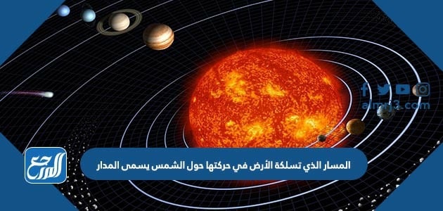 المسار الذي تسلكة الأرض في حركتها حول الشمس يسمى المدار