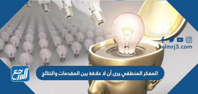 المفكر المنطقي يرى أن لا علاقة بين المقدمات والنتائج