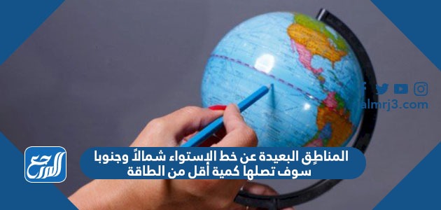 المناطق البعيدة عن خط الإستواء شمالاً وجنوباً سوف تصلها كمية أقل من الطاقة