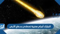 النيازك أجرام صخرية تصطدم بسطح الأرض