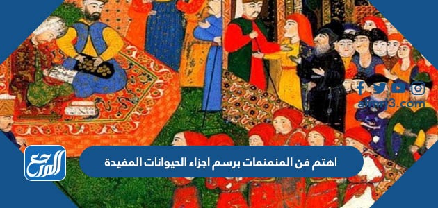 اهتم فن المنمنمات برسم اجزاء الحيوانات المفيدة