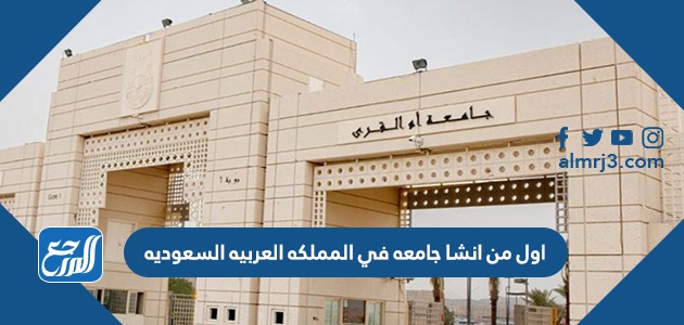 اول من انشا جامعه في المملكه العربيه السعوديه
