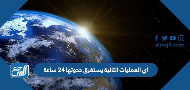 اي العمليات التالية يستغرق حدوثها 24 ساعة