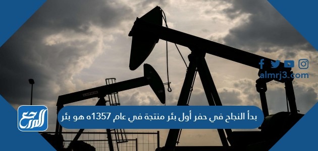 بدأ النجاح في حفر أول بئر منتجة في عام 1357ه هو بئر