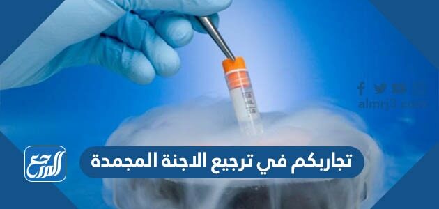 تجاربكم في ترجيع الاجنة المجمدة